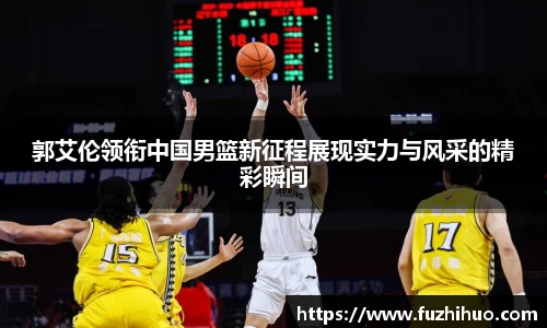 郭艾伦领衔中国男篮新征程展现实力与风采的精彩瞬间