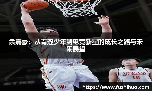 余嘉豪：从青涩少年到电竞新星的成长之路与未来展望