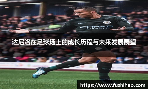 达尼洛在足球场上的成长历程与未来发展展望