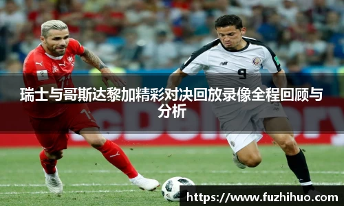 瑞士与哥斯达黎加精彩对决回放录像全程回顾与分析
