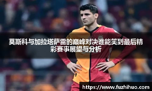 莫斯科与加拉塔萨雷的巅峰对决谁能笑到最后精彩赛事展望与分析
