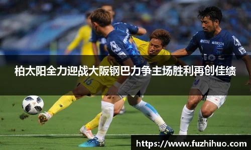 柏太阳全力迎战大阪钢巴力争主场胜利再创佳绩